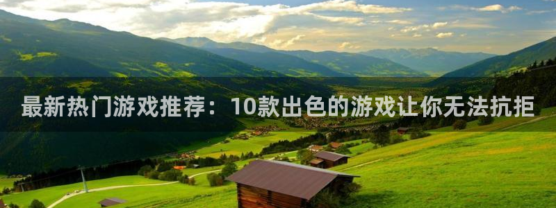 长征娱乐网址注册：最新热门游戏推荐：10款出色的游戏让你无法
