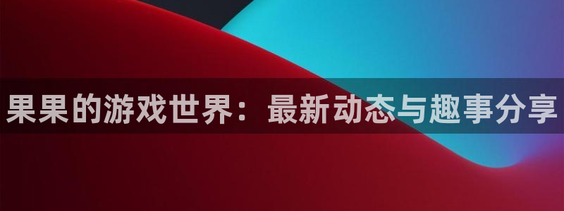 长征娱乐网页登录入口：果果的游戏世界：最新动态与趣事分享