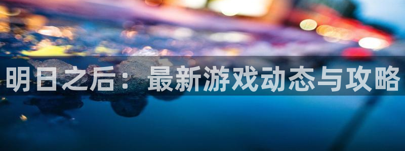 长征娱乐游戏：明日之后：最新游戏动态与攻略