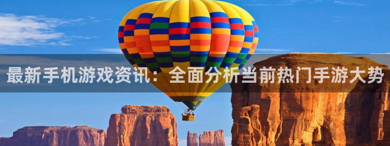 长征娱乐在线登录：最新手机游戏资讯：全面分析当前热门手游大势