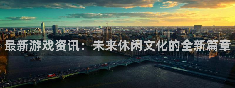 长征娱乐4主管：最新游戏资讯：未来休闲文化的全新篇章